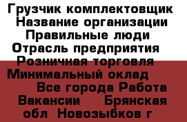 Грузчик-комплектовщик › Название организации ­ Правильные люди › Отрасль предприятия ­ Розничная торговля › Минимальный оклад ­ 30 000 - Все города Работа » Вакансии   . Брянская обл.,Новозыбков г.